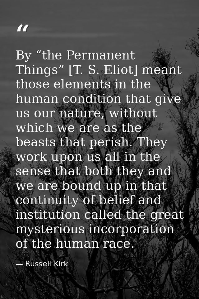 By “the Permanent Things” [T. S. Eliot] meant those elements in the human condition that give us our nature, without whi — Russell Kirk