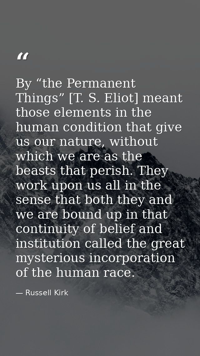 By “the Permanent Things” [T. S. Eliot] meant those elements in the human condition that give us our nature, without whi — Russell Kirk