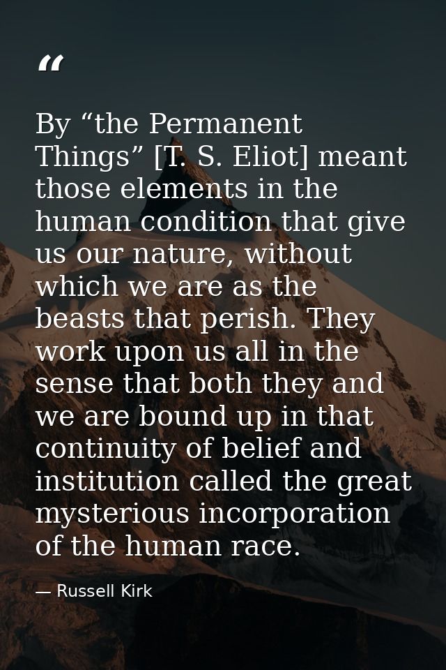 By “the Permanent Things” [T. S. Eliot] meant those elements in the human condition that give us our nature, without whi — Russell Kirk