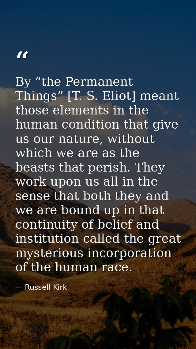 By “the Permanent Things” [T. S. Eliot] meant those elements in the human condition that give us our nature, without whi — Russell Kirk