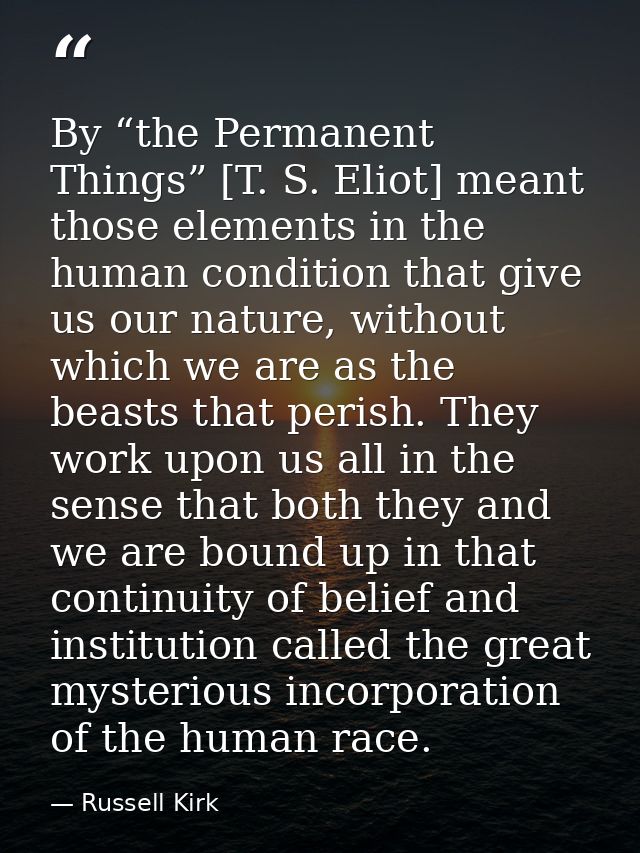 By “the Permanent Things” [T. S. Eliot] meant those elements in the human condition that give us our nature, without whi — Russell Kirk
