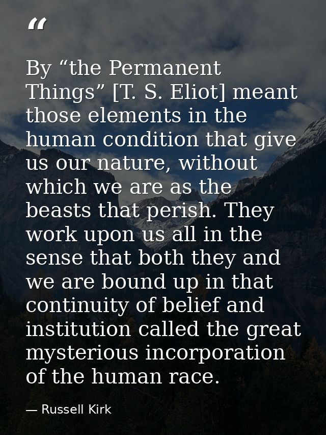 By “the Permanent Things” [T. S. Eliot] meant those elements in the human condition that give us our nature, without whi — Russell Kirk