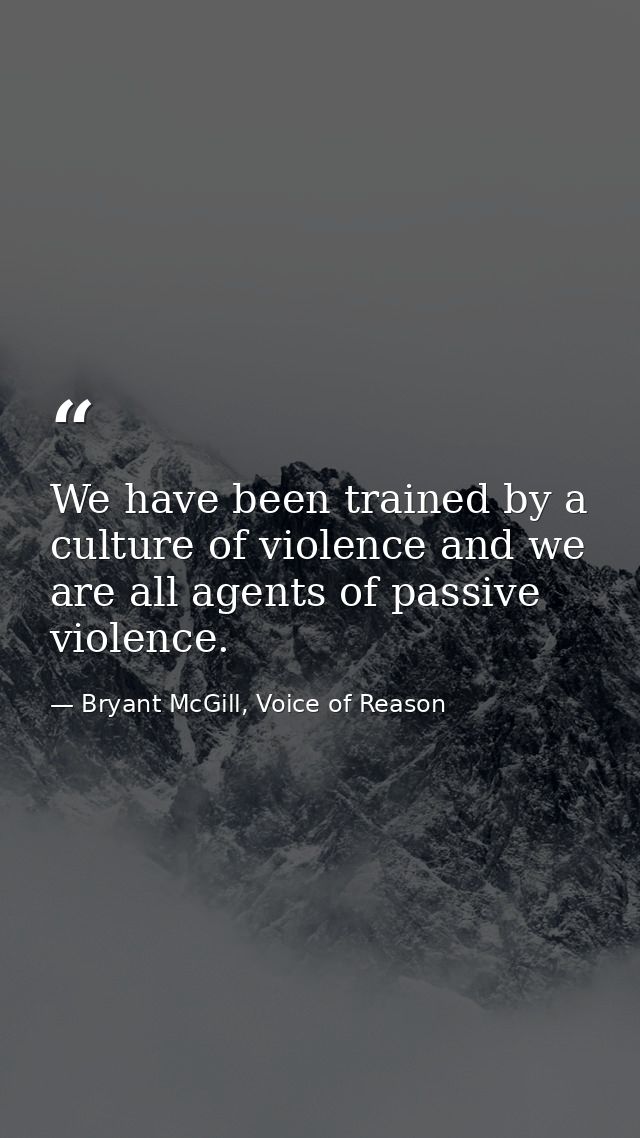 We have been trained by a culture of violence and we are all agents of passive violence. — Bryant McGill, Voice of Reason