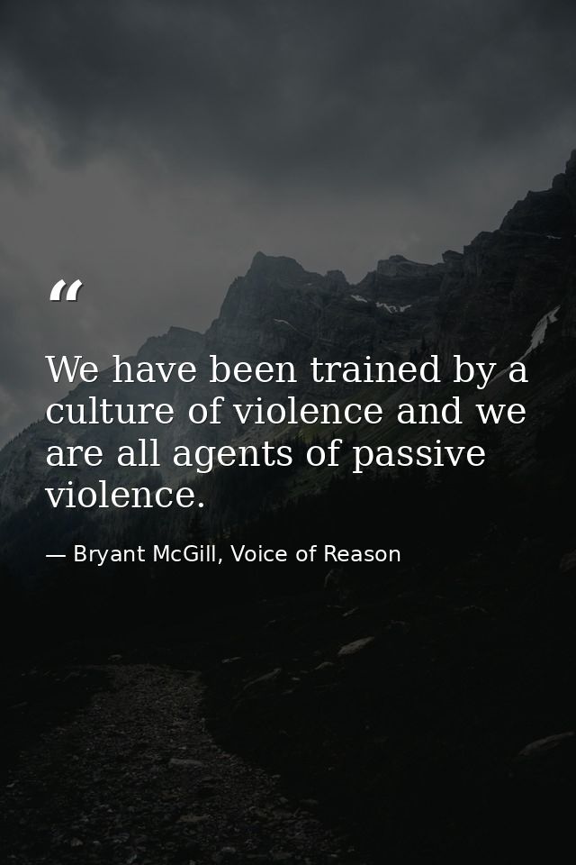 We have been trained by a culture of violence and we are all agents of passive violence. — Bryant McGill, Voice of Reason