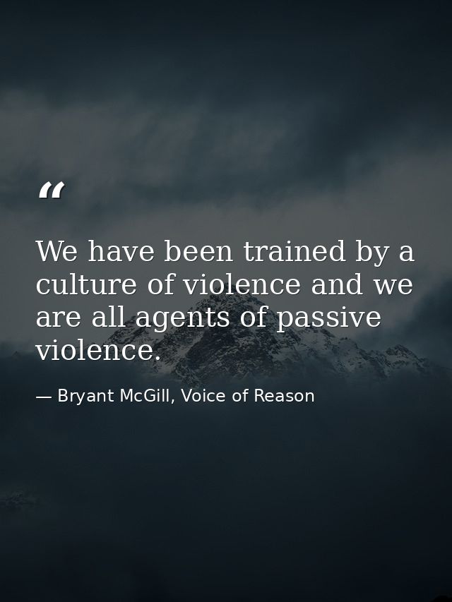 We have been trained by a culture of violence and we are all agents of passive violence. — Bryant McGill, Voice of Reason