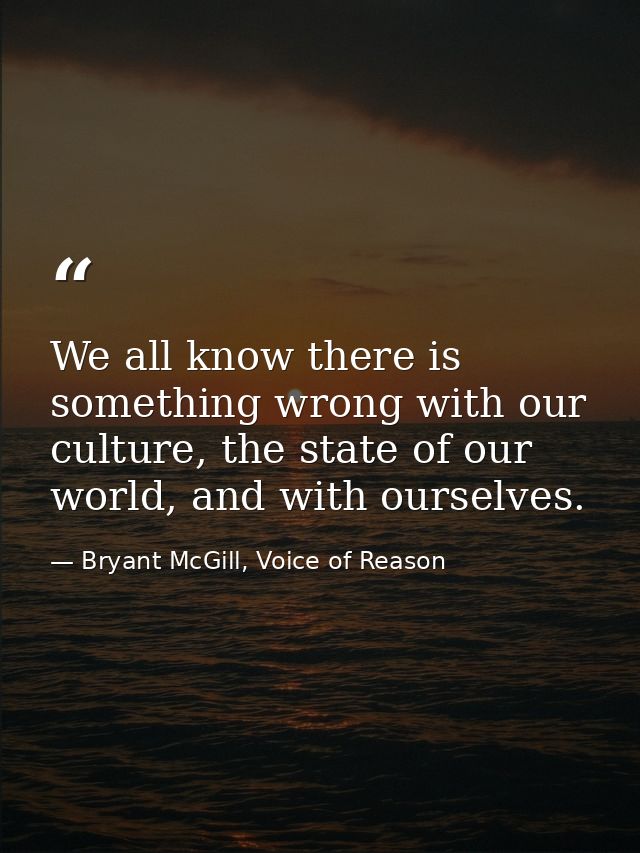 We all know there is something wrong with our culture, the state of our world, and with ourselves. — Bryant McGill, Voice of Reason
