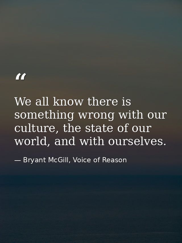 We all know there is something wrong with our culture, the state of our world, and with ourselves. — Bryant McGill, Voice of Reason