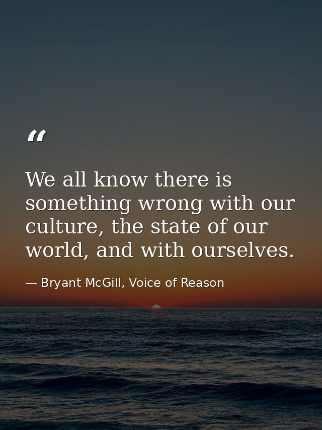 We all know there is something wrong with our culture, the state of our world, and with ourselves. — Bryant McGill, Voice of Reason