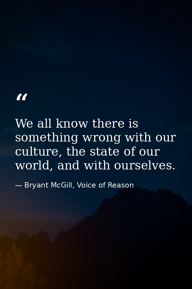 We all know there is something wrong with our culture, the state of our world, and with ourselves. — Bryant McGill, Voice of Reason