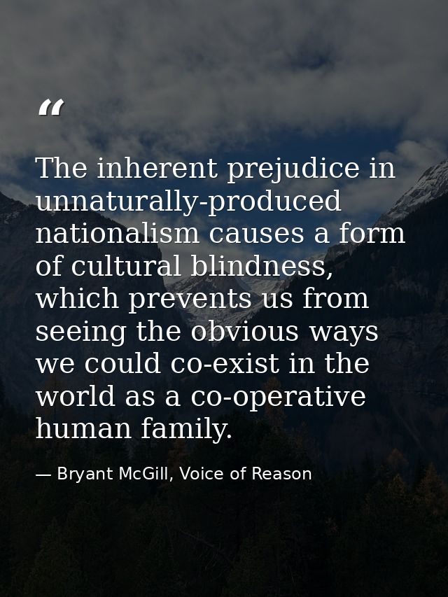 The inherent prejudice in unnaturally-produced nationalism causes a form of cultural blindness, which prevents us from s — Bryant McGill, Voice of Reason