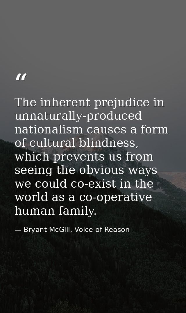 The inherent prejudice in unnaturally-produced nationalism causes a form of cultural blindness, which prevents us from s — Bryant McGill, Voice of Reason