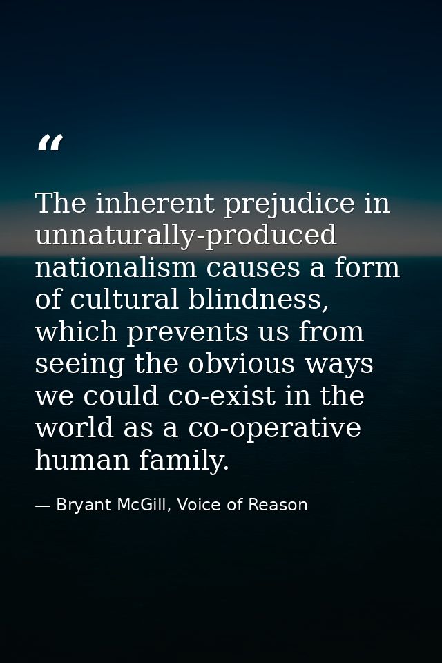 The inherent prejudice in unnaturally-produced nationalism causes a form of cultural blindness, which prevents us from s — Bryant McGill, Voice of Reason
