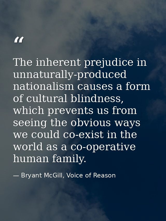 The inherent prejudice in unnaturally-produced nationalism causes a form of cultural blindness, which prevents us from s — Bryant McGill, Voice of Reason