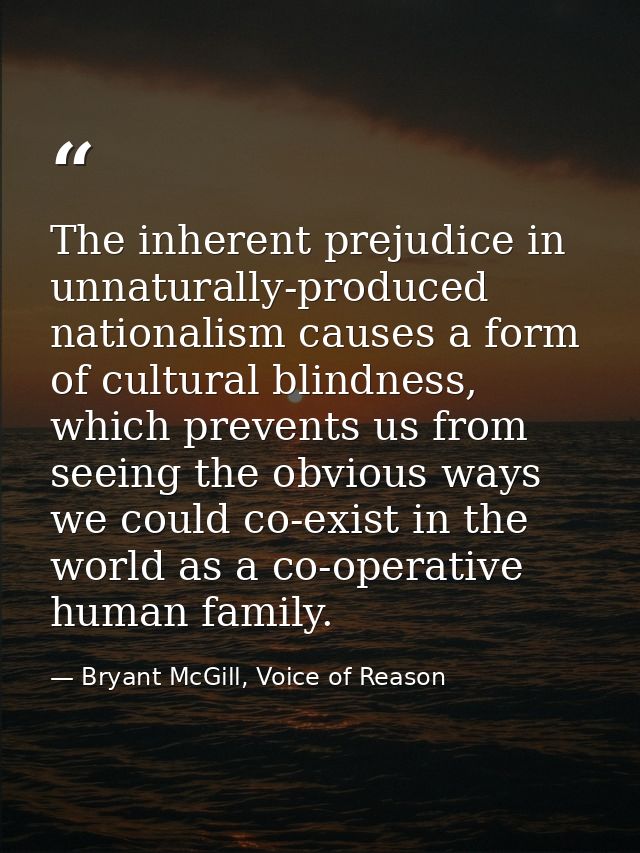 The inherent prejudice in unnaturally-produced nationalism causes a form of cultural blindness, which prevents us from s — Bryant McGill, Voice of Reason