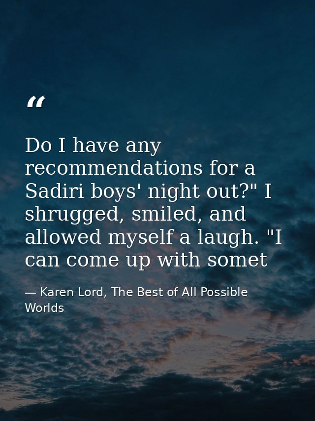 Do I have any recommendations for a Sadiri boys' night out?" I shrugged, smiled, and allowed myself a laugh. "I can come — Karen Lord, The Best of All Possible Worlds