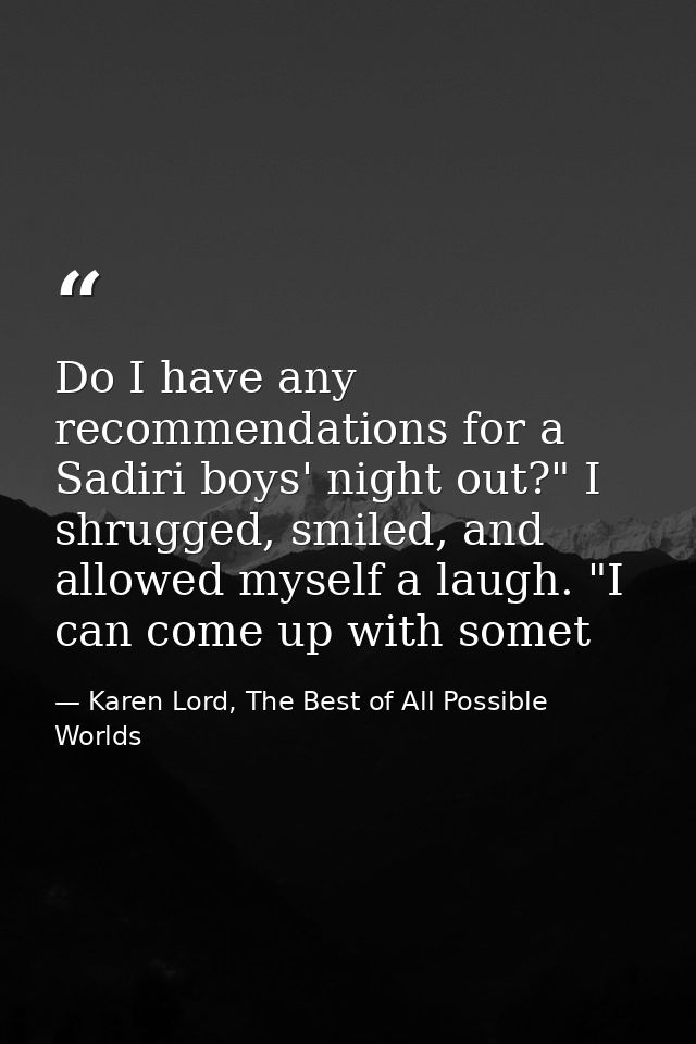Do I have any recommendations for a Sadiri boys' night out?" I shrugged, smiled, and allowed myself a laugh. "I can come — Karen Lord, The Best of All Possible Worlds