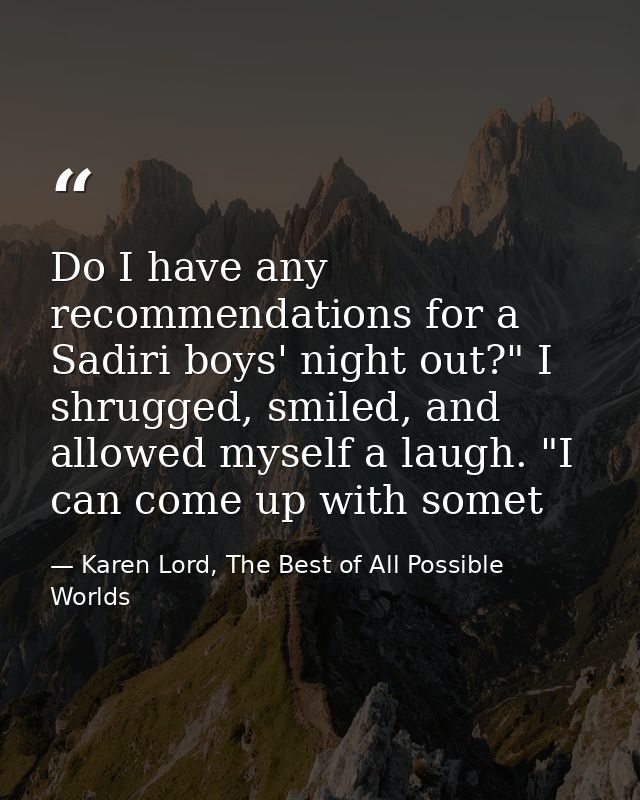 Do I have any recommendations for a Sadiri boys' night out?" I shrugged, smiled, and allowed myself a laugh. "I can come — Karen Lord, The Best of All Possible Worlds