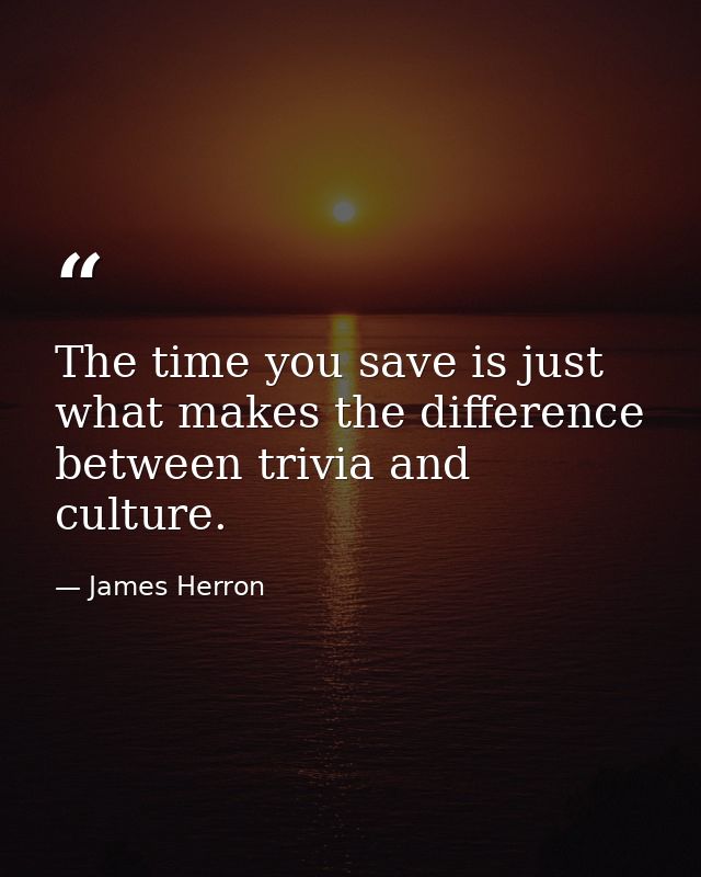 The time you save is just what makes the difference between trivia and culture. — James Herron