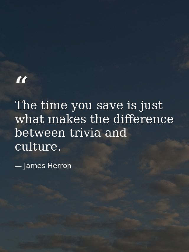 The time you save is just what makes the difference between trivia and culture. — James Herron