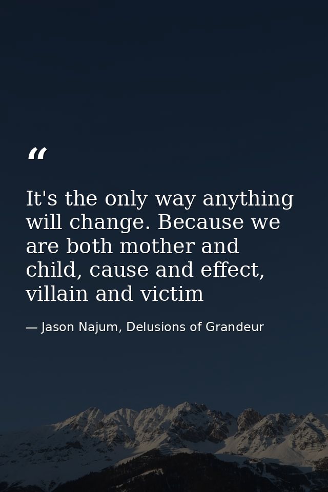 It's the only way anything will change. Because we are both mother and child, cause and effect, villain and victim — Jason Najum, Delusions of Grandeur