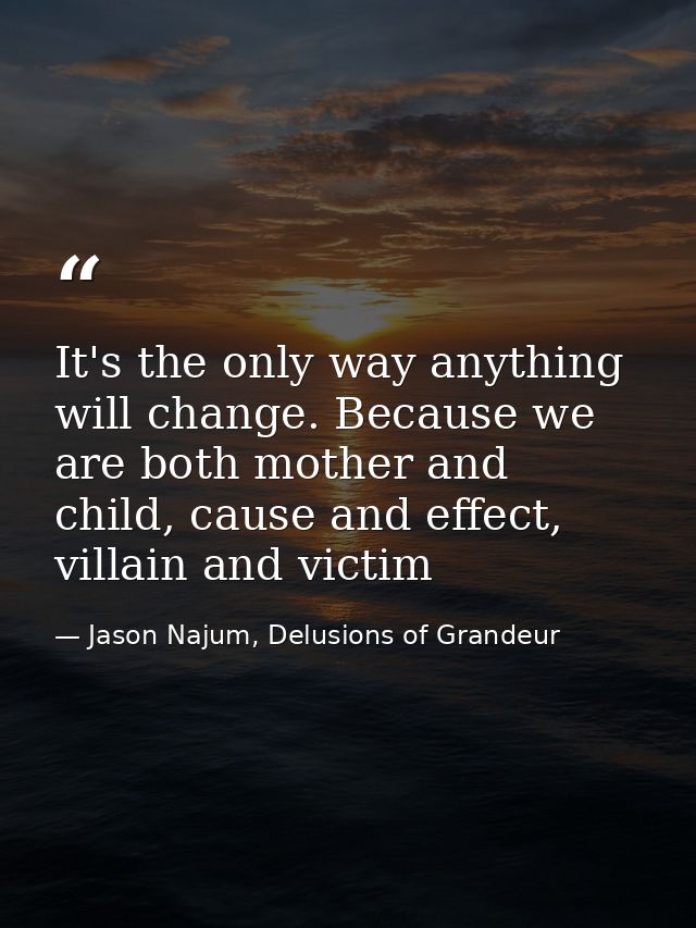 It's the only way anything will change. Because we are both mother and child, cause and effect, villain and victim — Jason Najum, Delusions of Grandeur