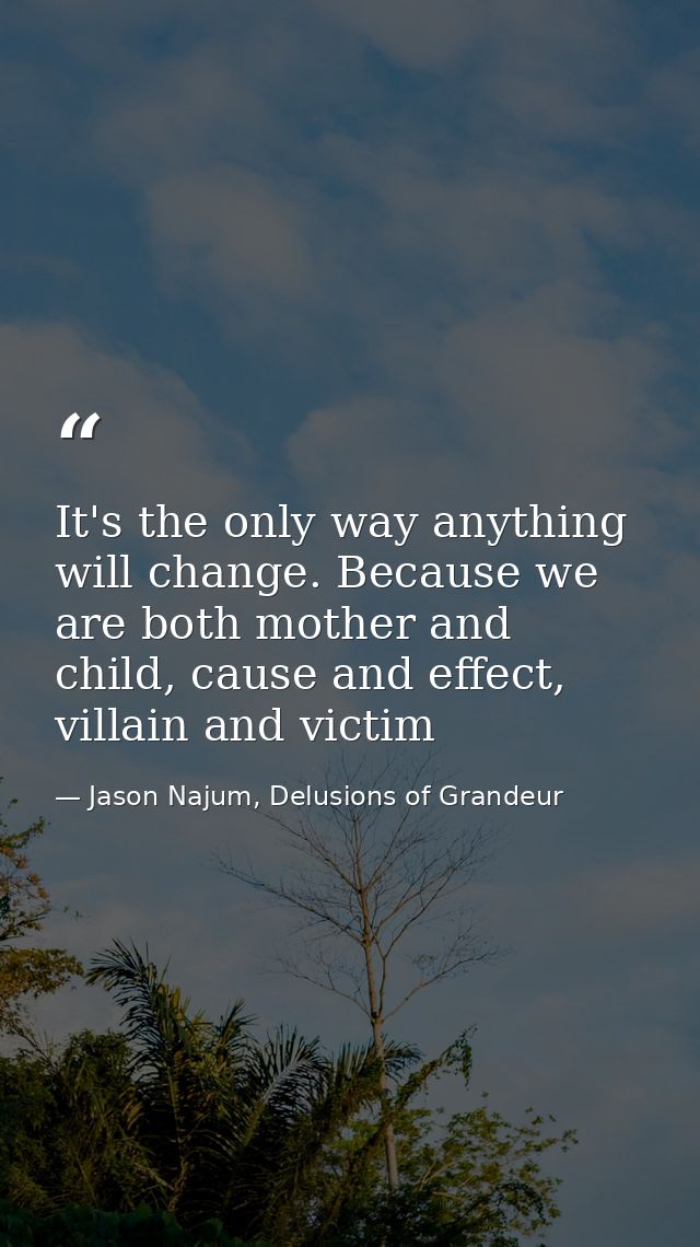 It's the only way anything will change. Because we are both mother and child, cause and effect, villain and victim — Jason Najum, Delusions of Grandeur