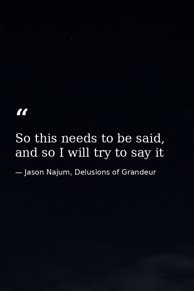 So this needs to be said, and so I will try to say it — Jason Najum, Delusions of Grandeur