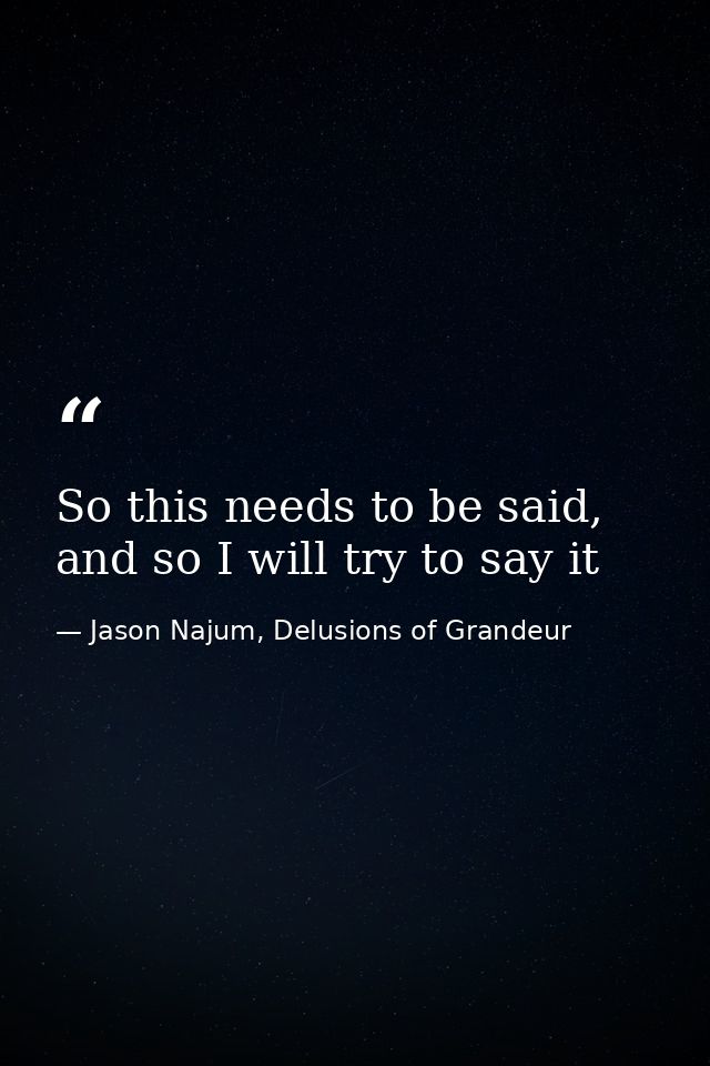 So this needs to be said, and so I will try to say it — Jason Najum, Delusions of Grandeur