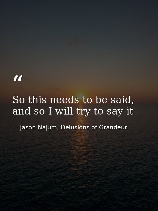 So this needs to be said, and so I will try to say it — Jason Najum, Delusions of Grandeur