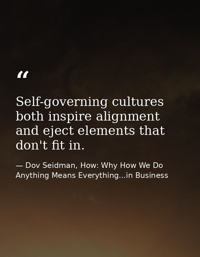 Self-governing cultures both inspire alignment and eject elements that don't fit in. — Dov Seidman, How: Why How We Do Anything Means Everything...in Business