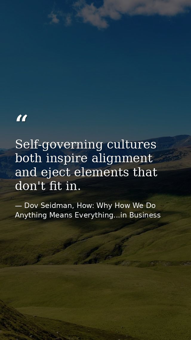 Self-governing cultures both inspire alignment and eject elements that don't fit in. — Dov Seidman, How: Why How We Do Anything Means Everything...in Business