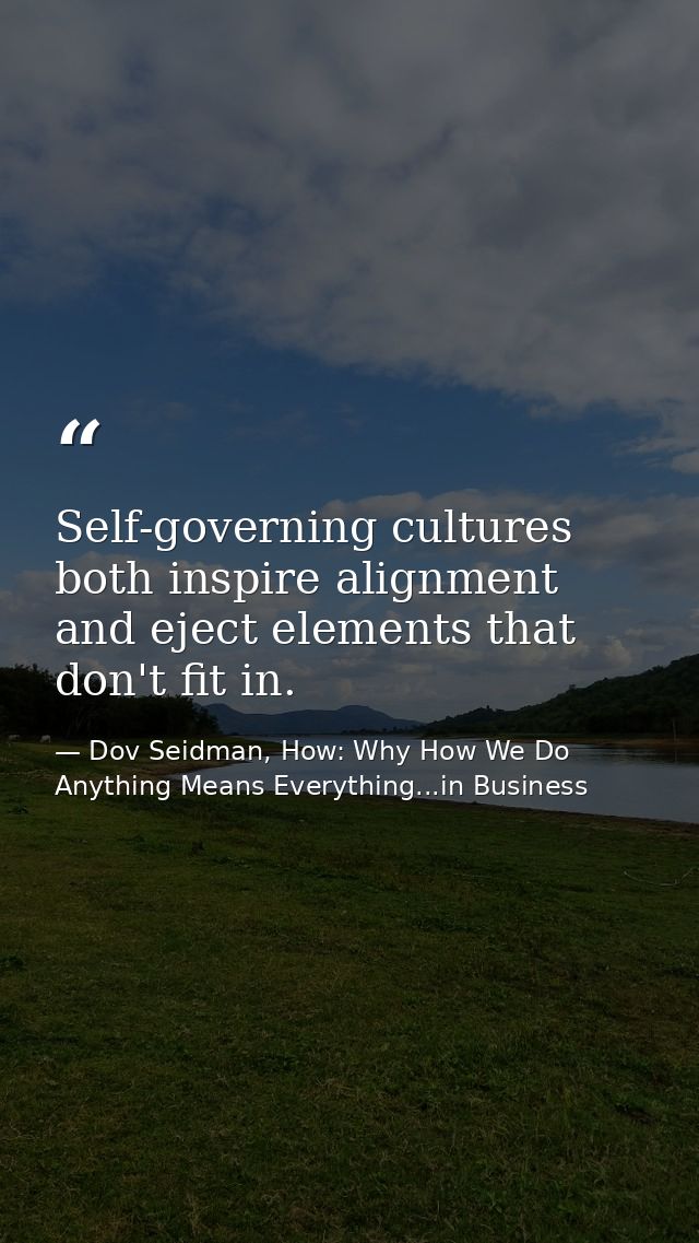 Self-governing cultures both inspire alignment and eject elements that don't fit in. — Dov Seidman, How: Why How We Do Anything Means Everything...in Business