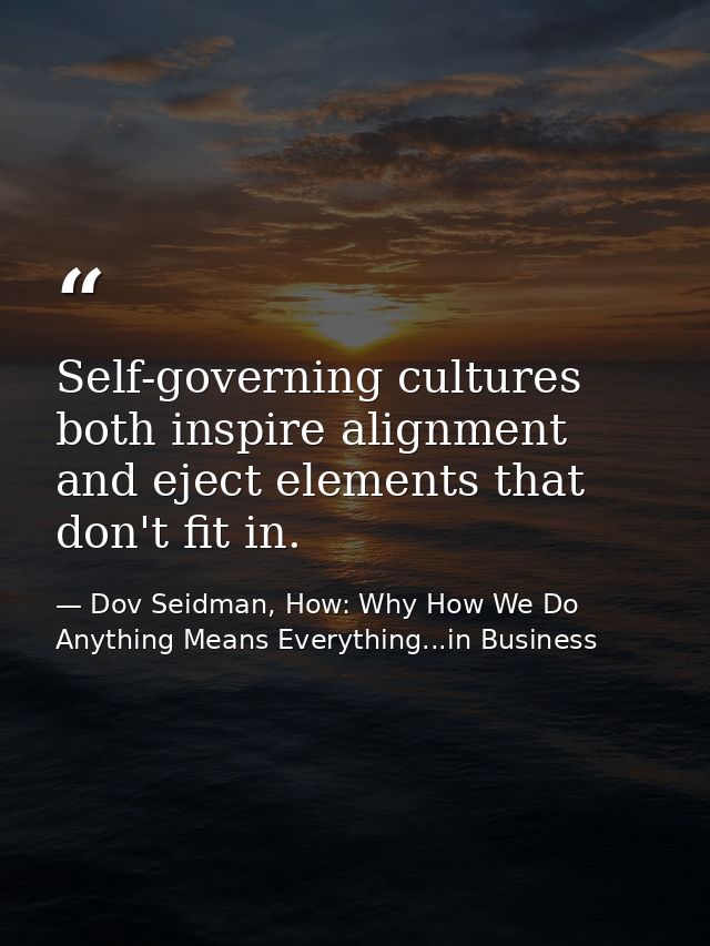 Self-governing cultures both inspire alignment and eject elements that don't fit in. — Dov Seidman, How: Why How We Do Anything Means Everything...in Business
