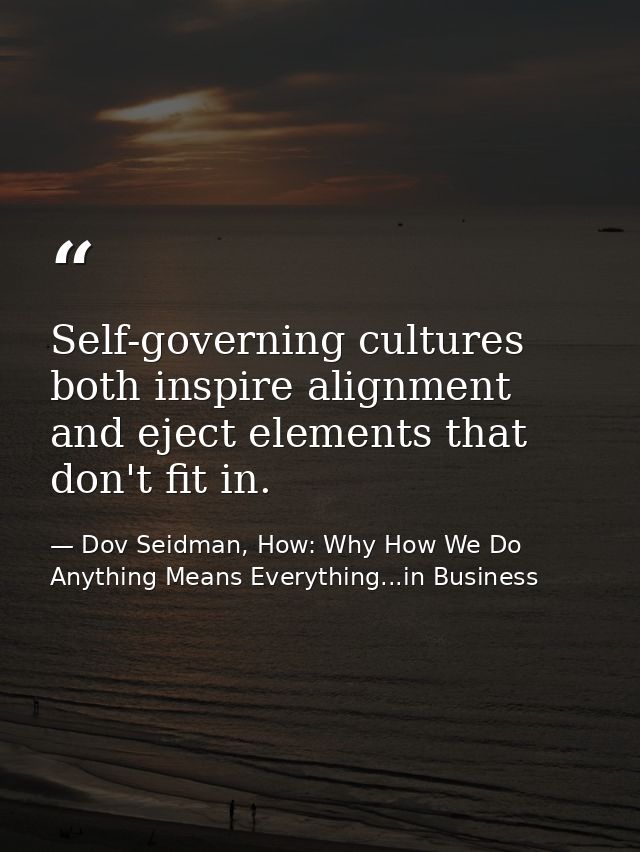 Self-governing cultures both inspire alignment and eject elements that don't fit in. — Dov Seidman, How: Why How We Do Anything Means Everything...in Business