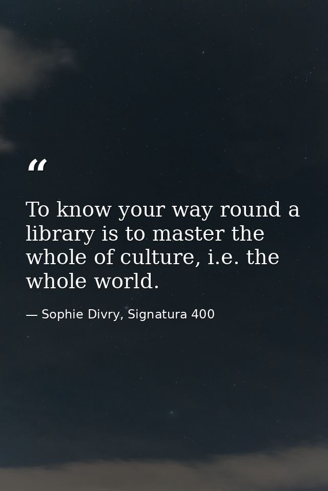 To know your way round a library is to master the whole of culture, i.e. the whole world. — Sophie Divry, Signatura 400