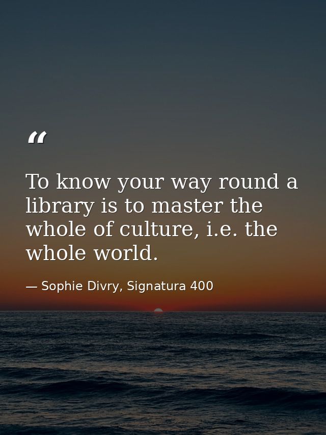 To know your way round a library is to master the whole of culture, i.e. the whole world. — Sophie Divry, Signatura 400