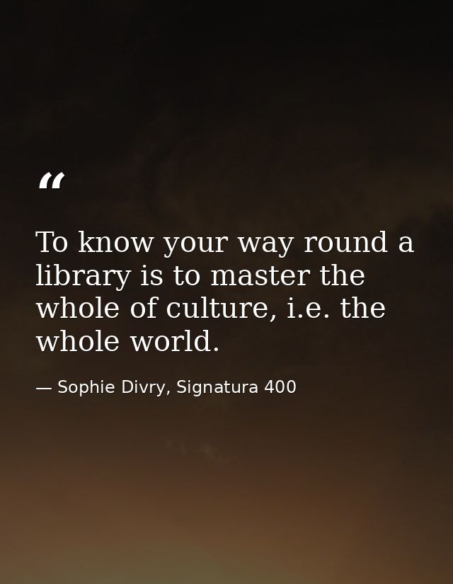 To know your way round a library is to master the whole of culture, i.e. the whole world. — Sophie Divry, Signatura 400