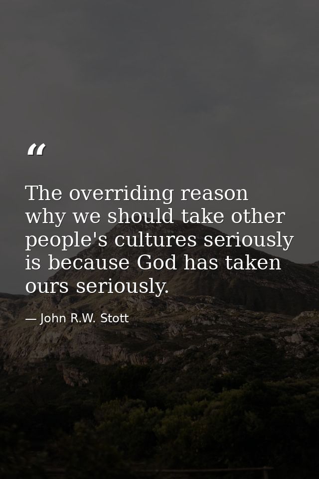 The overriding reason why we should take other people's cultures seriously is because God has taken ours seriously. — John R.W. Stott