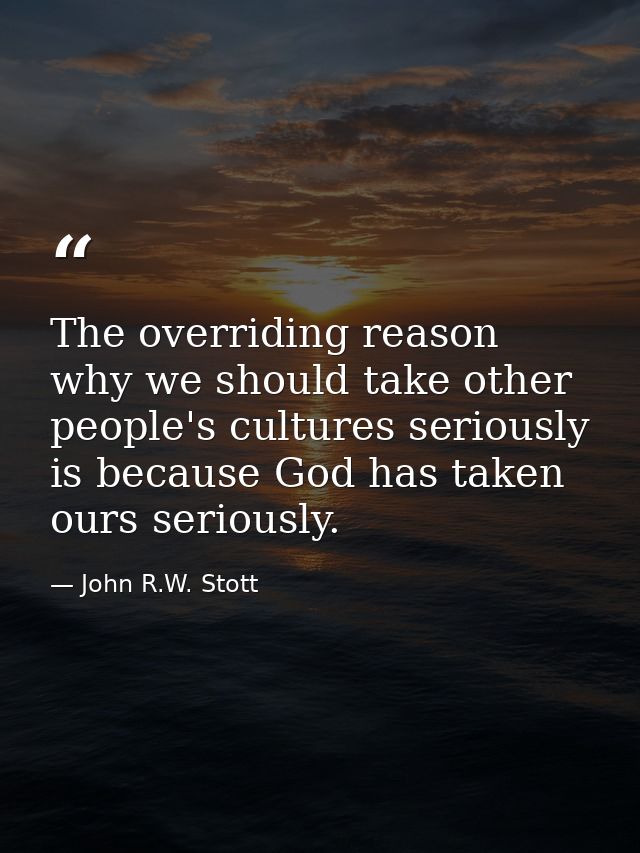 The overriding reason why we should take other people's cultures seriously is because God has taken ours seriously. — John R.W. Stott