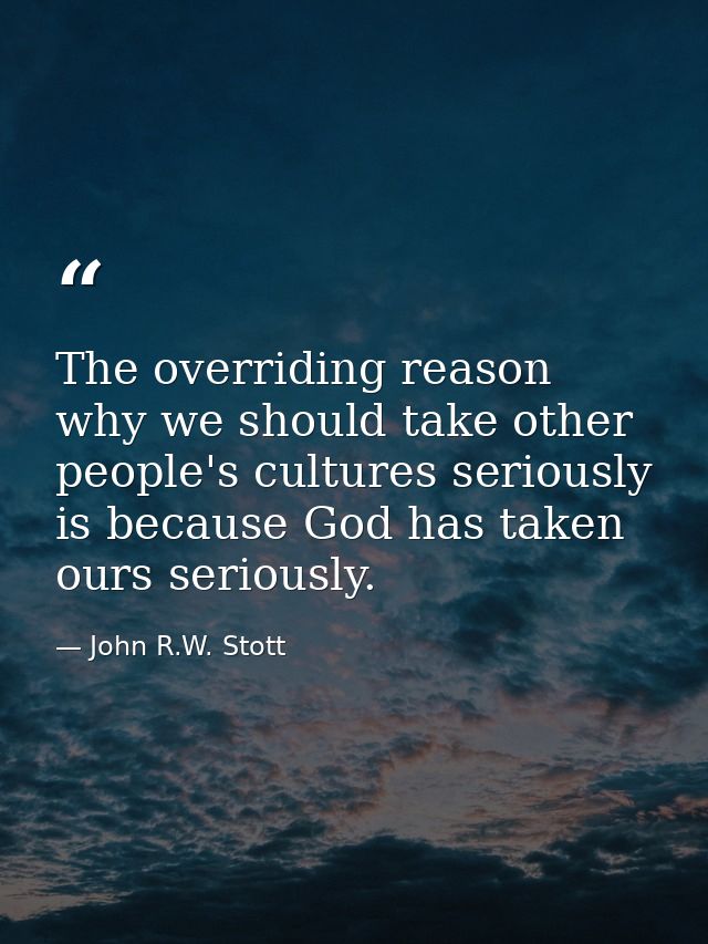 The overriding reason why we should take other people's cultures seriously is because God has taken ours seriously. — John R.W. Stott