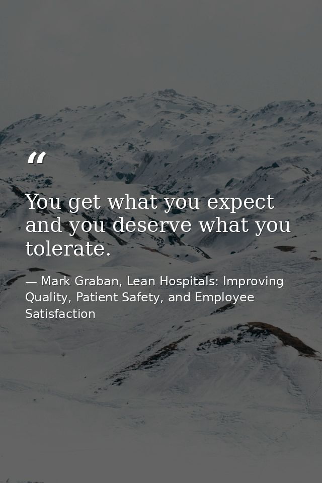 You get what you expect and you deserve what you tolerate. — Mark Graban, Lean Hospitals: Improving Quality, Patient Safety, and Employee Satisfaction