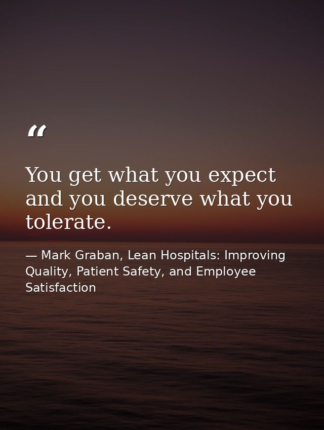 You get what you expect and you deserve what you tolerate. — Mark Graban, Lean Hospitals: Improving Quality, Patient Safety, and Employee Satisfaction