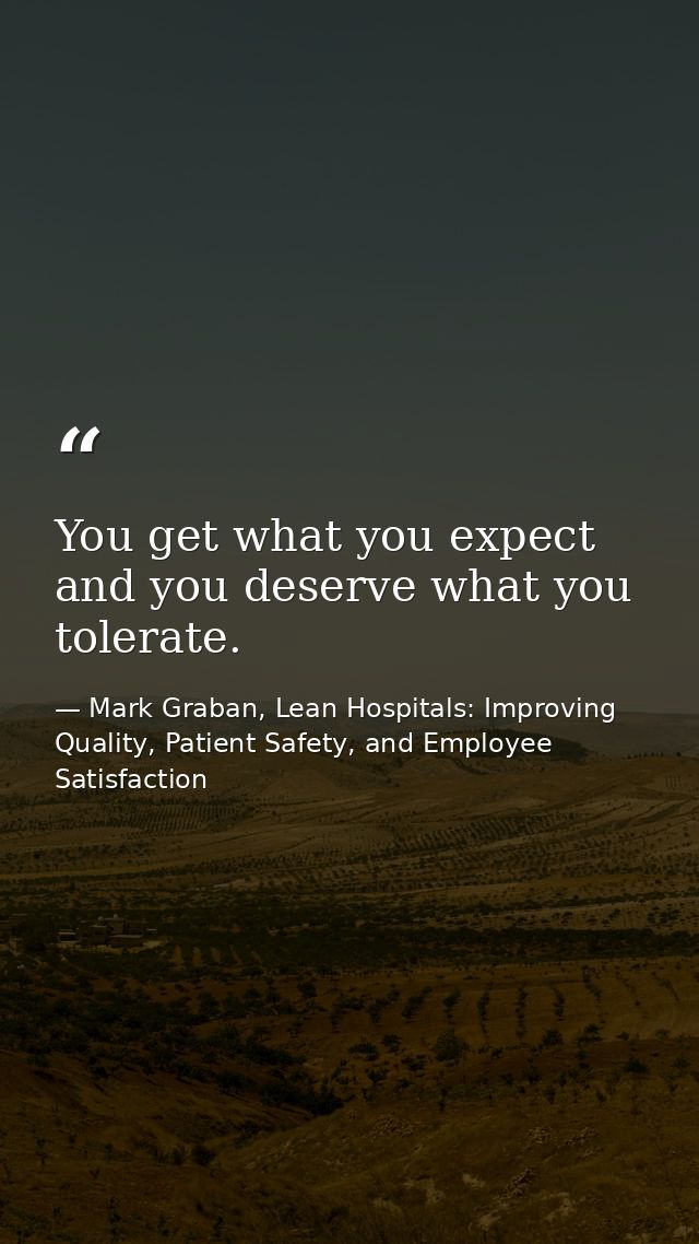 You get what you expect and you deserve what you tolerate. — Mark Graban, Lean Hospitals: Improving Quality, Patient Safety, and Employee Satisfaction