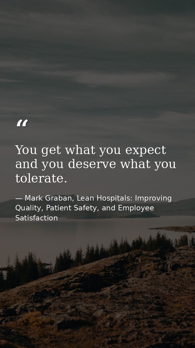 You get what you expect and you deserve what you tolerate. — Mark Graban, Lean Hospitals: Improving Quality, Patient Safety, and Employee Satisfaction