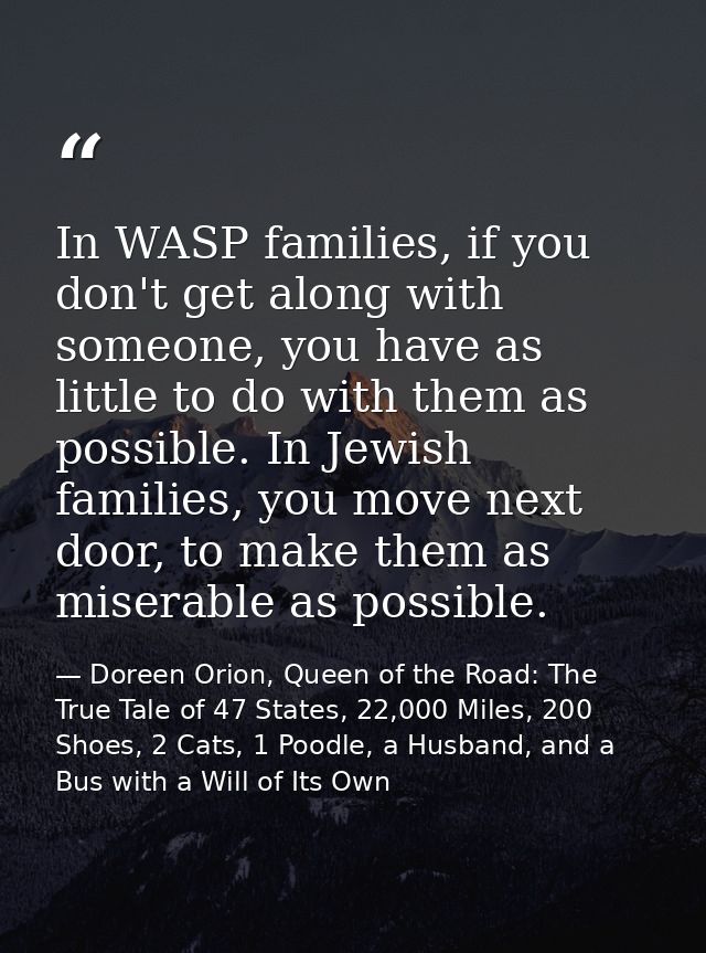 In WASP families, if you don't get along with someone, you have as little to do with them as possible. In Jewish familie — Doreen Orion, Queen of the Road: The True Tale of 47 States, 22,000 Miles, 200 Shoes, 2 Cats, 1 Poodle, a Husband, and a Bus with a Will of Its Own