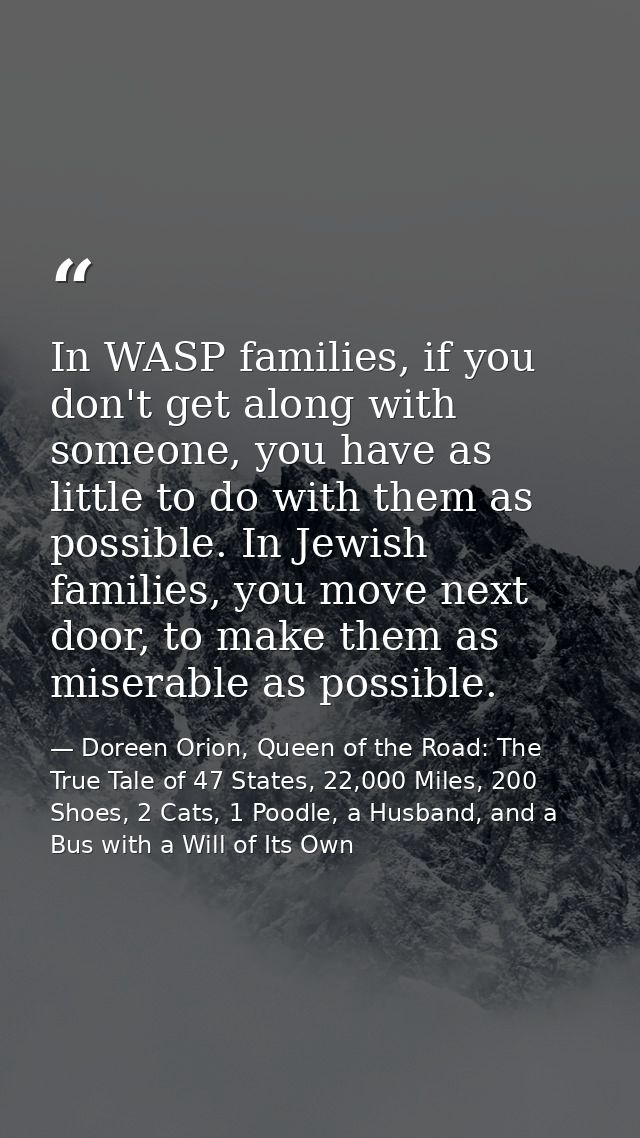 In WASP families, if you don't get along with someone, you have as little to do with them as possible. In Jewish familie — Doreen Orion, Queen of the Road: The True Tale of 47 States, 22,000 Miles, 200 Shoes, 2 Cats, 1 Poodle, a Husband, and a Bus with a Will of Its Own