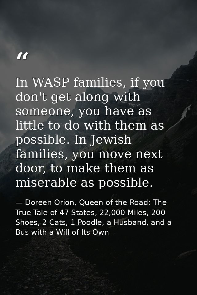In WASP families, if you don't get along with someone, you have as little to do with them as possible. In Jewish familie — Doreen Orion, Queen of the Road: The True Tale of 47 States, 22,000 Miles, 200 Shoes, 2 Cats, 1 Poodle, a Husband, and a Bus with a Will of Its Own