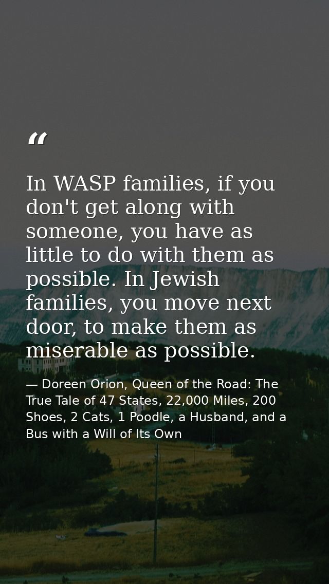 In WASP families, if you don't get along with someone, you have as little to do with them as possible. In Jewish familie — Doreen Orion, Queen of the Road: The True Tale of 47 States, 22,000 Miles, 200 Shoes, 2 Cats, 1 Poodle, a Husband, and a Bus with a Will of Its Own