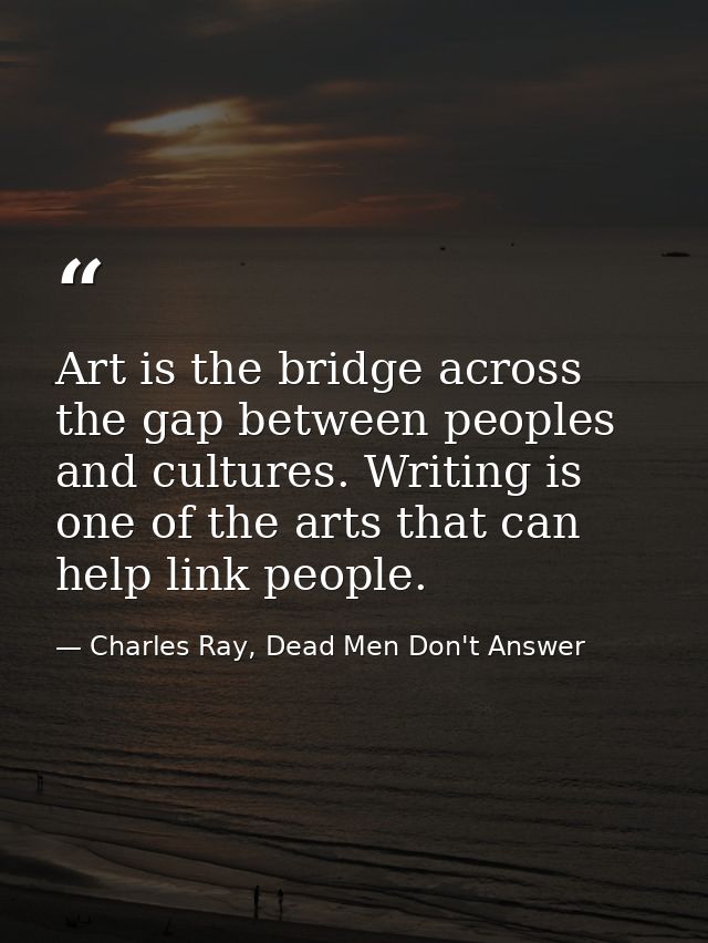 Art is the bridge across the gap between peoples and cultures. Writing is one of the arts that can help link people. — Charles Ray, Dead Men Don't Answer