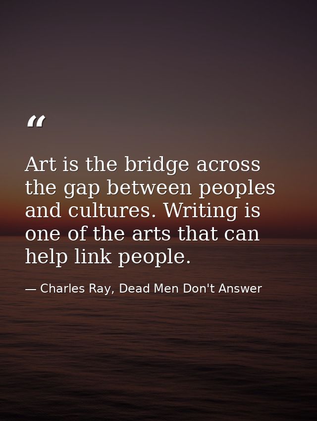 Art is the bridge across the gap between peoples and cultures. Writing is one of the arts that can help link people. — Charles Ray, Dead Men Don't Answer